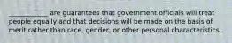 ____________ are guarantees that government officials will treat people equally and that decisions will be made on the basis of merit rather than race, gender, or other personal characteristics.