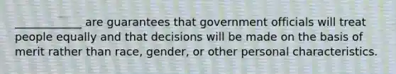 ____________ are guarantees that government officials will treat people equally and that decisions will be made on the basis of merit rather than race, gender, or other personal characteristics.