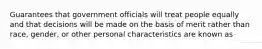 Guarantees that government officials will treat people equally and that decisions will be made on the basis of merit rather than race, gender, or other personal characteristics are known as
