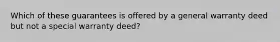 Which of these guarantees is offered by a general warranty deed but not a special warranty deed?