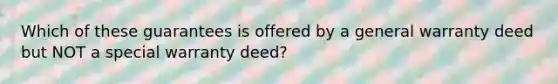 Which of these guarantees is offered by a general warranty deed but NOT a special warranty deed?