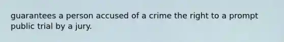 guarantees a person accused of a crime the right to a prompt public trial by a jury.