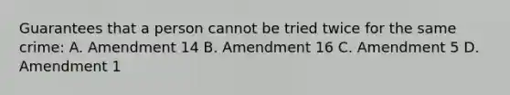 Guarantees that a person cannot be tried twice for the same crime: A. Amendment 14 B. Amendment 16 C. Amendment 5 D. Amendment 1