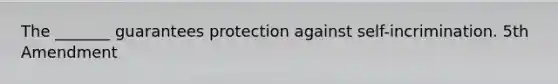 The _______ guarantees protection against self-incrimination. 5th Amendment