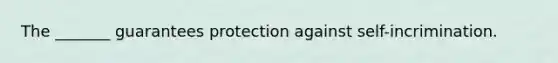 The _______ guarantees protection against self-incrimination.