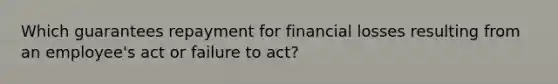 Which guarantees repayment for financial losses resulting from an employee's act or failure to act?