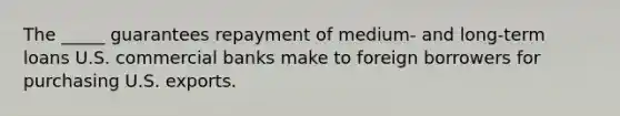 The _____ guarantees repayment of medium- and long-term loans U.S. commercial banks make to foreign borrowers for purchasing U.S. exports.