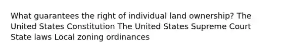 What guarantees the right of individual land ownership? The United States Constitution The United States Supreme Court State laws Local zoning ordinances