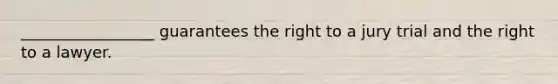 _________________ guarantees the right to a jury trial and the right to a lawyer.