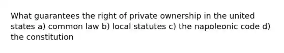 What guarantees the right of private ownership in the united states a) common law b) local statutes c) the napoleonic code d) the constitution