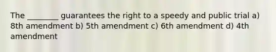 The ________ guarantees the right to a speedy and public trial a) 8th amendment b) 5th amendment c) 6th amendment d) 4th amendment