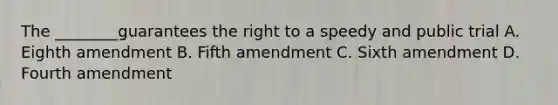 The ________guarantees the right to a speedy and public trial A. Eighth amendment B. Fifth amendment C. Sixth amendment D. Fourth amendment