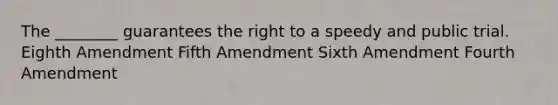 The ________ guarantees the right to a speedy and public trial. Eighth Amendment Fifth Amendment Sixth Amendment Fourth Amendment