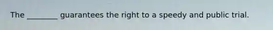 The ________ guarantees the right to a speedy and public trial.