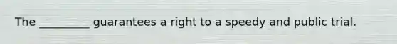 The _________ guarantees a right to a speedy and public trial.