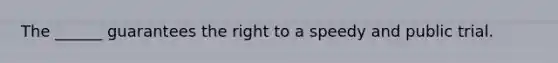 The ______ guarantees the right to a speedy and public trial.