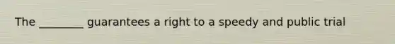 The ________ guarantees a right to a speedy and public trial