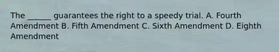 The ______ guarantees the right to a speedy trial. A. Fourth Amendment B. Fifth Amendment C. Sixth Amendment D. Eighth Amendment