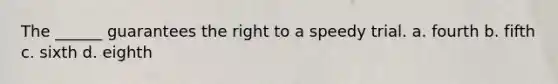 The ______ guarantees the right to a speedy trial. a. fourth b. fifth c. sixth d. eighth