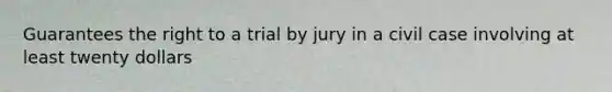 Guarantees the right to a trial by jury in a civil case involving at least twenty dollars