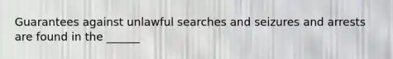 Guarantees against unlawful searches and seizures and arrests are found in the ______