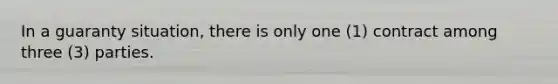 In a guaranty situation, there is only one (1) contract among three (3) parties.