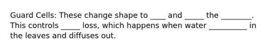 Guard Cells: These change shape to ____ and _____ the ________. This controls _____ loss, which happens when water __________ in the leaves and diffuses out.