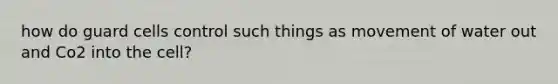 how do guard cells control such things as movement of water out and Co2 into the cell?