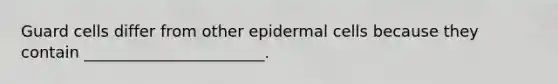 Guard cells differ from other epidermal cells because they contain _______________________.