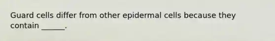 Guard cells differ from other epidermal cells because they contain ______.