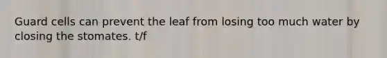 Guard cells can prevent the leaf from losing too much water by closing the stomates. t/f