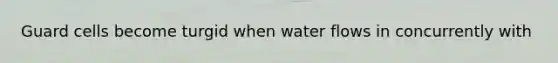 Guard cells become turgid when water flows in concurrently with