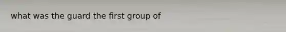 what was the guard the first group of