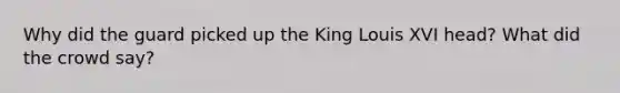 Why did the guard picked up the King Louis XVI head? What did the crowd say?