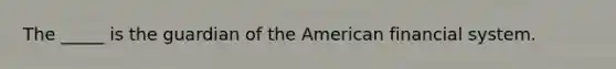 The _____ is the guardian of the American financial system.