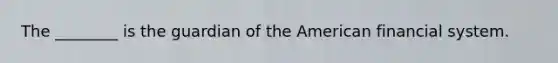 The ________ is the guardian of the American financial system.