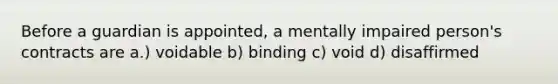 Before a guardian is appointed, a mentally impaired person's contracts are a.) voidable b) binding c) void d) disaffirmed