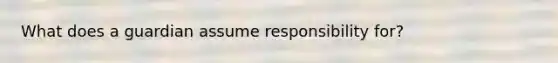 What does a guardian assume responsibility for?