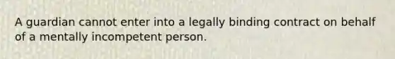 A guardian cannot enter into a legally binding contract on behalf of a mentally incompetent person.