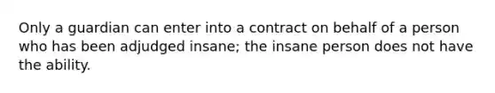 Only a guardian can enter into a contract on behalf of a person who has been adjudged insane; the insane person does not have the ability.