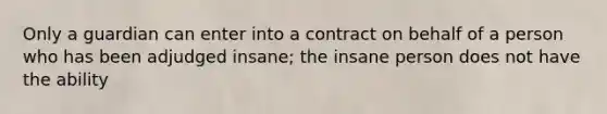 Only a guardian can enter into a contract on behalf of a person who has been adjudged insane; the insane person does not have the ability