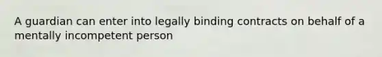 A guardian can enter into legally binding contracts on behalf of a mentally incompetent person