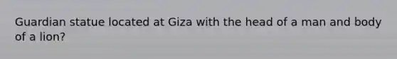 Guardian statue located at Giza with the head of a man and body of a lion?