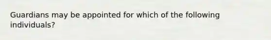 Guardians may be appointed for which of the following individuals?