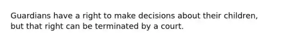 Guardians have a right to make decisions about their children, but that right can be terminated by a court.