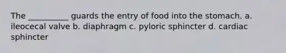 The __________ guards the entry of food into <a href='https://www.questionai.com/knowledge/kLccSGjkt8-the-stomach' class='anchor-knowledge'>the stomach</a>. a. ileocecal valve b. diaphragm c. pyloric sphincter d. cardiac sphincter