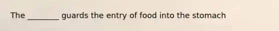 The ________ guards the entry of food into the stomach