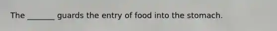 The _______ guards the entry of food into the stomach.