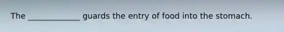 The _____________ guards the entry of food into the stomach.