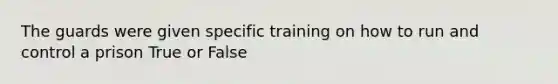 The guards were given specific training on how to run and control a prison True or False